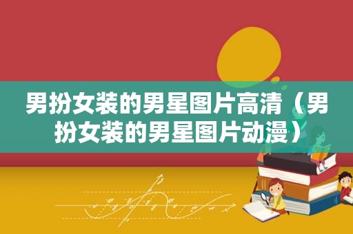 男扮女装的男星图片高清（男扮女装的男星图片动漫）