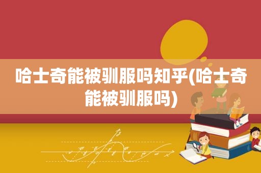 哈士奇能被驯服吗知乎(哈士奇能被驯服吗)