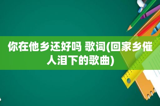 你在他乡还好吗 歌词(回家乡催人泪下的歌曲)