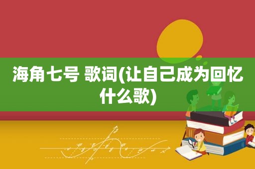 海角七号 歌词(让自己成为回忆什么歌)