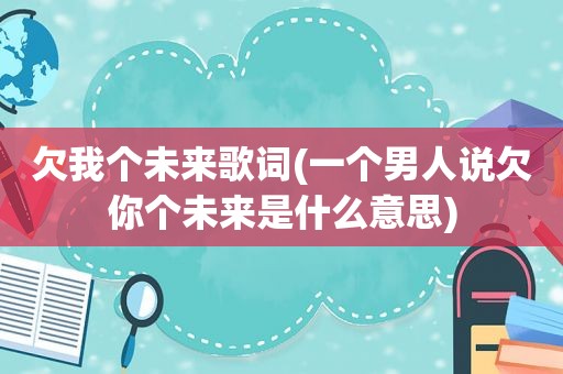 欠我个未来歌词(一个男人说欠你个未来是什么意思)