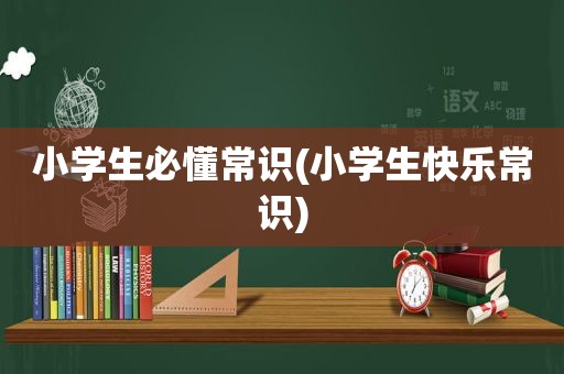 小学生必懂常识(小学生快乐常识)