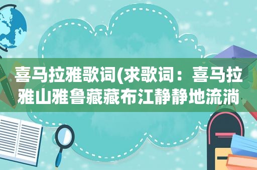 喜马拉雅歌词(求歌词：喜马拉雅山雅鲁藏藏布江静静地流淌)