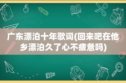 广东漂泊十年歌词(回来吧在他乡漂泊久了心不疲惫吗)