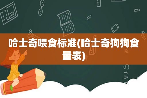 哈士奇喂食标准(哈士奇狗狗食量表)