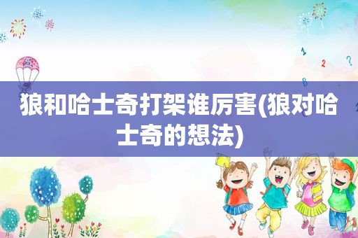 狼和哈士奇打架谁厉害(狼对哈士奇的想法)