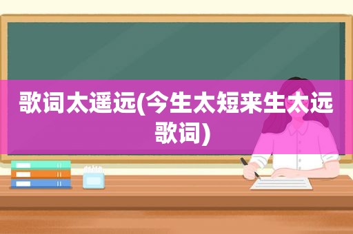 歌词太遥远(今生太短来生太远  歌词)
