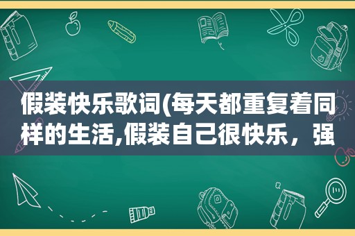 假装快乐歌词(每天都重复着同样的生活,假装自己很快乐，强颜欢笑，真的好累，好想就这样放弃)