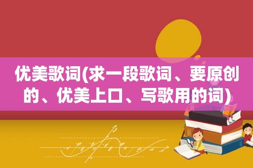 优美歌词(求一段歌词、要原创的、优美上口、写歌用的词)