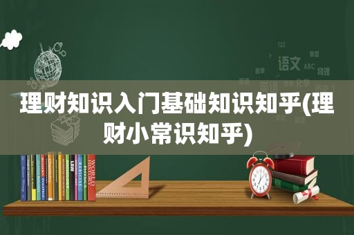 理财知识入门基础知识知乎(理财小常识知乎)