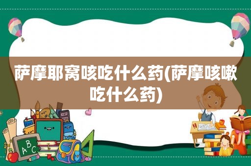 萨摩耶窝咳吃什么药(萨摩咳嗽吃什么药)