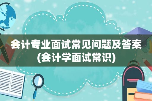 会计专业面试常见问题及答案(会计学面试常识)