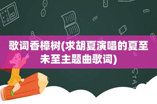 歌词香樟树(求胡夏演唱的夏至未至主题曲歌词)