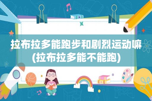 拉布拉多能跑步和剧烈运动嘛(拉布拉多能不能跑)