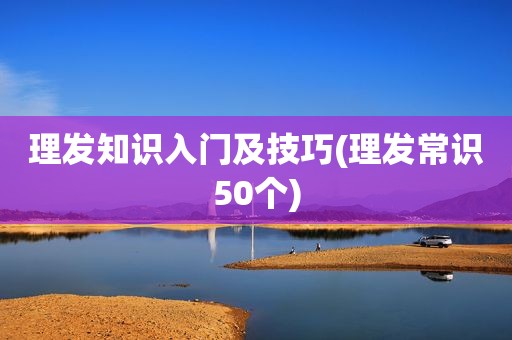 理发知识入门及技巧(理发常识50个)