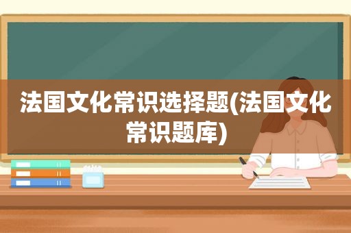 法国文化常识选择题(法国文化常识题库)