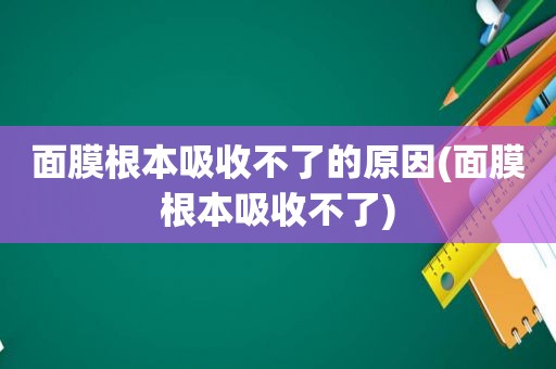 面膜根本吸收不了的原因(面膜根本吸收不了)