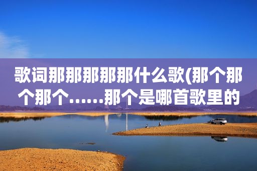歌词那那那那那什么歌(那个那个那个……那个是哪首歌里的开头歌词)