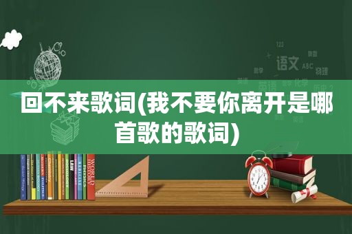 回不来歌词(我不要你离开是哪首歌的歌词)