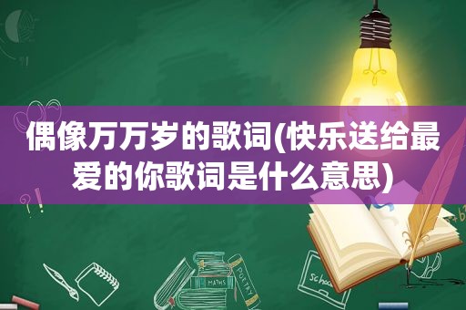 偶像万万岁的歌词(快乐送给最爱的你歌词是什么意思)