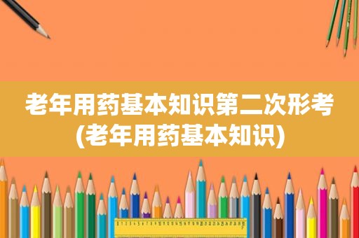 老年用药基本知识第二次形考(老年用药基本知识)