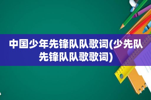 中国少年先锋队队歌词(少先队先锋队队歌歌词)