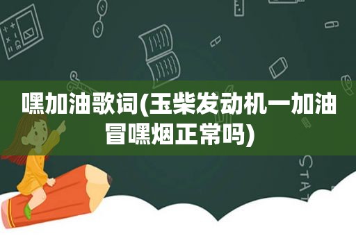 嘿加油歌词(玉柴发动机一加油冒嘿烟正常吗)