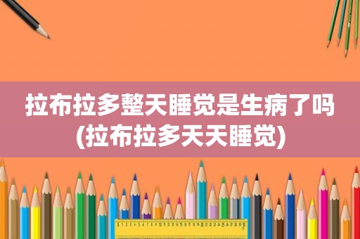 拉布拉多整天睡觉是生病了吗(拉布拉多天天睡觉)