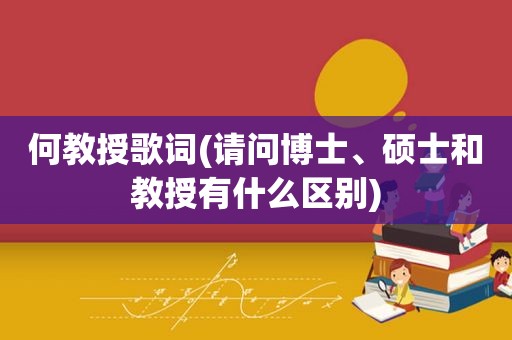 何教授歌词(请问博士、硕士和教授有什么区别)