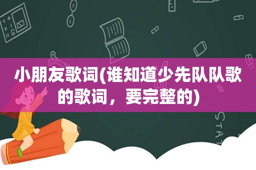 小朋友歌词(谁知道少先队队歌的歌词，要完整的)