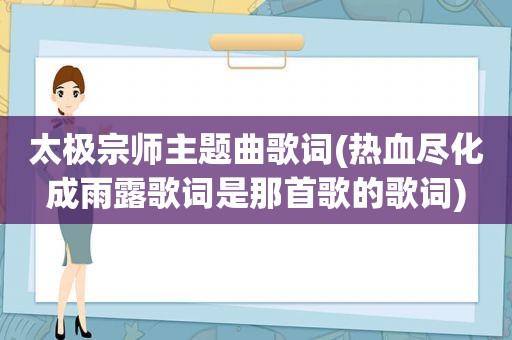 太极宗师主题曲歌词(热血尽化成雨露歌词是那首歌的歌词)