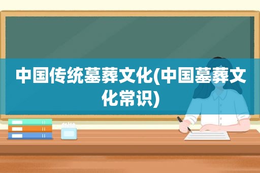 中国传统墓葬文化(中国墓葬文化常识)
