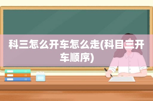 科三怎么开车怎么走(科目三开车顺序)