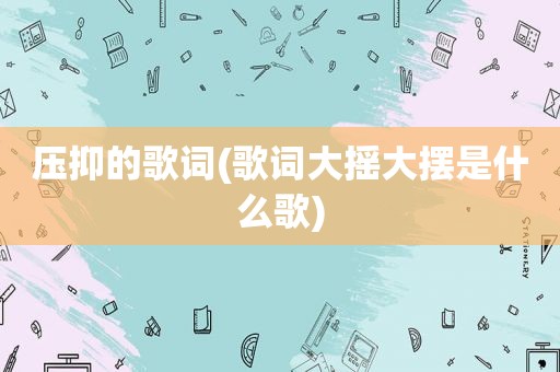 压抑的歌词(歌词大摇大摆是什么歌)