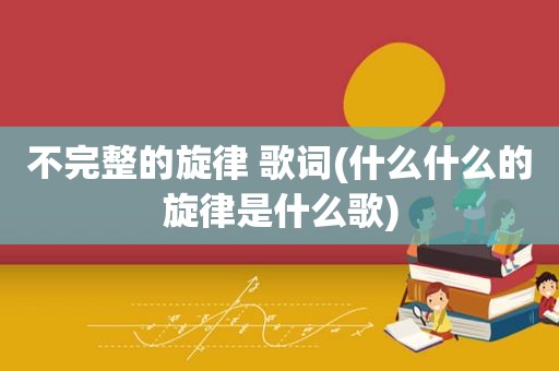 不完整的旋律 歌词(什么什么的旋律是什么歌)