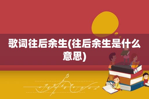 歌词往后余生(往后余生是什么意思)