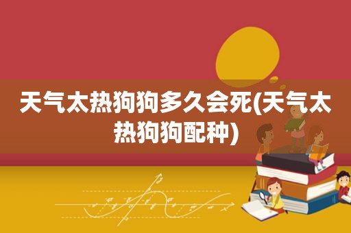 天气太热狗狗多久会死(天气太热狗狗配种)