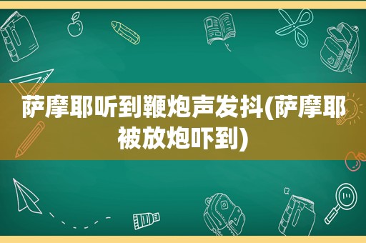 萨摩耶听到鞭炮声发抖(萨摩耶被放炮吓到)