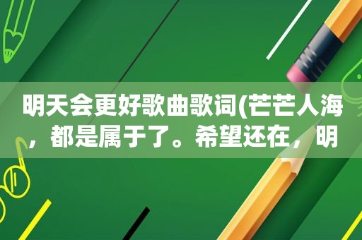 明天会更好歌曲歌词(芒芒人海，都是属于了。希望还在，明天会更好。是那部电祝剧插曲中歌词)