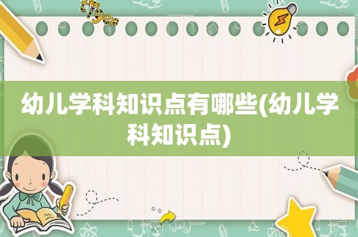 幼儿学科知识点有哪些(幼儿学科知识点)