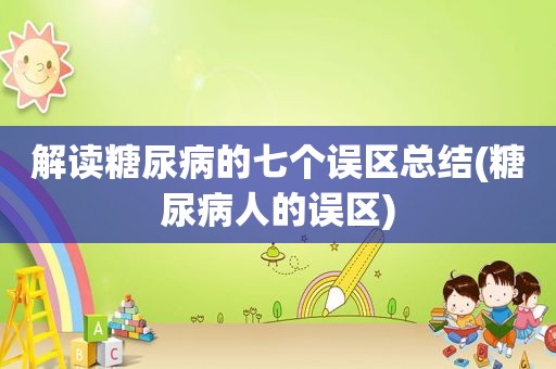 解读糖尿病的七个误区总结(糖尿病人的误区)