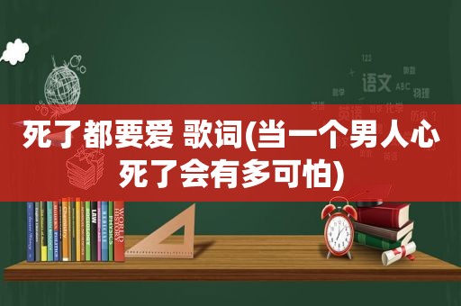 死了都要爱 歌词(当一个男人心死了会有多可怕)
