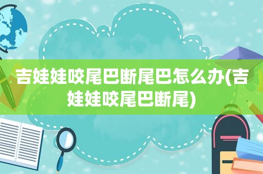 吉娃娃咬尾巴断尾巴怎么办(吉娃娃咬尾巴断尾)