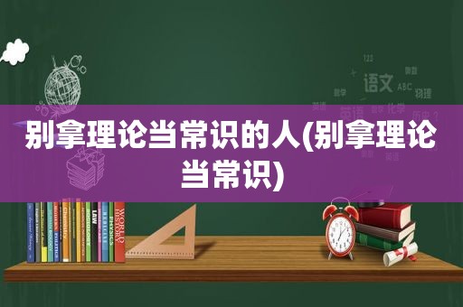 别拿理论当常识的人(别拿理论当常识)