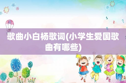 歌曲小白杨歌词(小学生爱国歌曲有哪些)