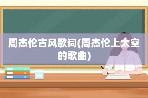 周杰伦古风歌词(周杰伦上太空的歌曲)