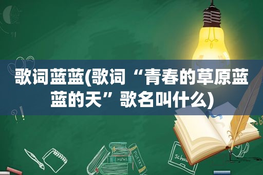 歌词蓝蓝(歌词“青春的草原蓝蓝的天”歌名叫什么)