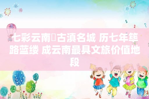 七彩云南▪古滇名城 历七年筚路蓝缕 成云南最具文旅价值地段