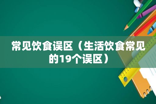 常见饮食误区（生活饮食常见的19个误区）