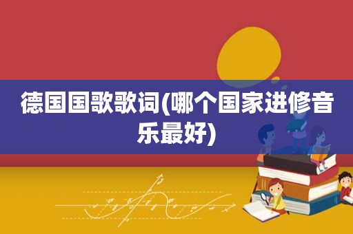 德国国歌歌词(哪个国家进修音乐最好)
